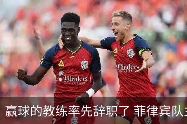 赢球的教练率先辞职了 菲律宾队主帅宣布辞职
