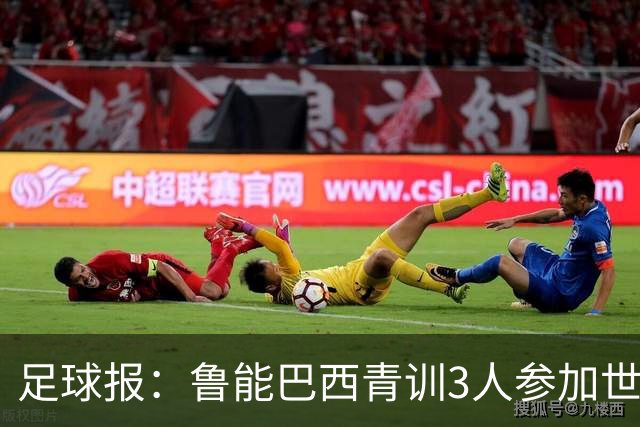 足球报：鲁能巴西青训3人参加世界杯，为中国青训走出国际化道路