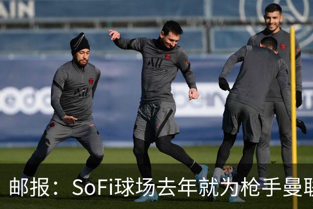 邮报：SoFi球场去年就为枪手曼联友谊赛做准备